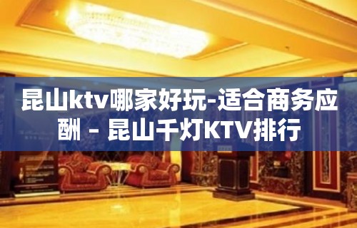 昆山ktv哪家好玩-适合商务应酬 – 昆山千灯KTV排行