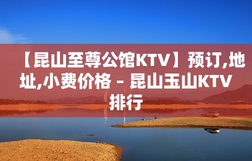 【昆山至尊公馆KTV】预订,地址,小费价格 – 昆山玉山KTV排行