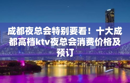 成都夜总会特别要看！十大成都高档ktv夜总会消费价格及预订