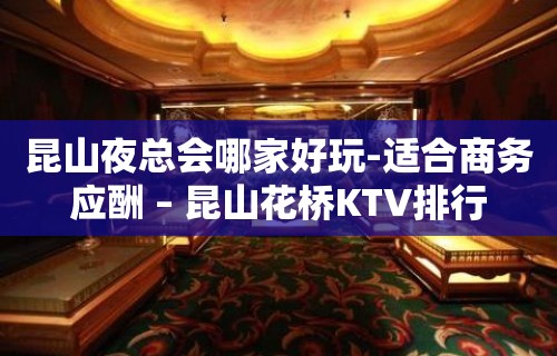 昆山夜总会哪家好玩-适合商务应酬 – 昆山花桥KTV排行