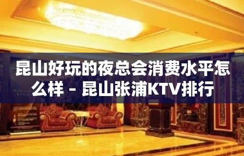 昆山好玩的夜总会消费水平怎么样 – 昆山张浦KTV排行