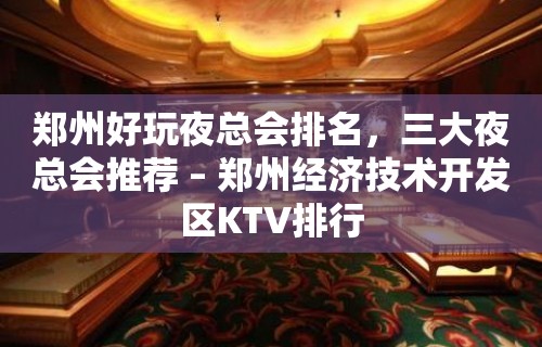 郑州好玩夜总会排名，三大夜总会推荐 – 郑州经济技术开发区KTV排行