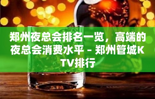 郑州夜总会排名一览，高端的夜总会消费水平 – 郑州管城KTV排行