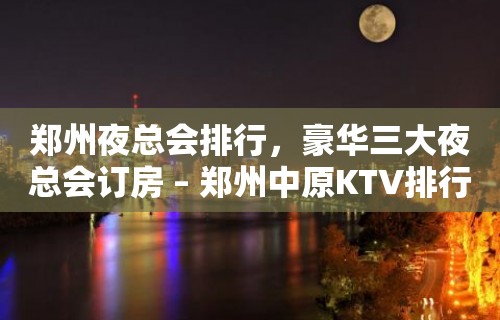 郑州夜总会排行，豪华三大夜总会订房 – 郑州中原KTV排行