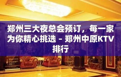 郑州三大夜总会预订，每一家为你精心挑选 – 郑州中原KTV排行