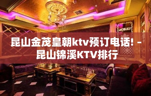 昆山金茂皇朝ktv预订电话! – 昆山锦溪KTV排行