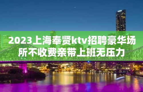 2023上海奉贤ktv招聘豪华场所不收费亲带上班无压力