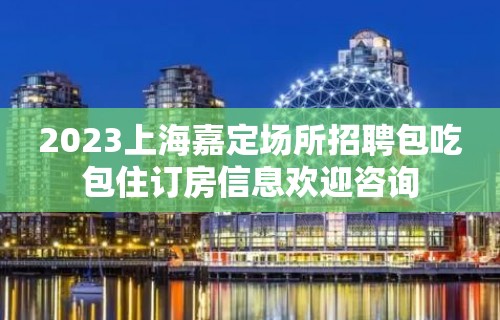 2023上海嘉定场所招聘包吃包住订房信息欢迎咨询