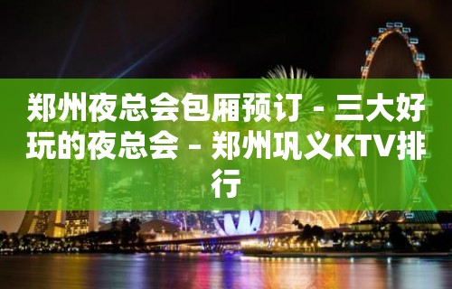 郑州夜总会包厢预订－三大好玩的夜总会 – 郑州巩义KTV排行