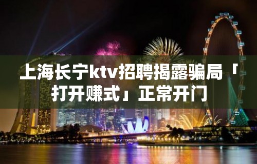 上海长宁ktv招聘揭露骗局「打开赚式」正常开门