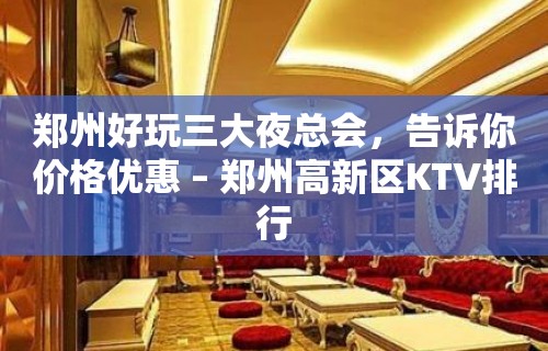 郑州好玩三大夜总会，告诉你价格优惠 – 郑州高新区KTV排行