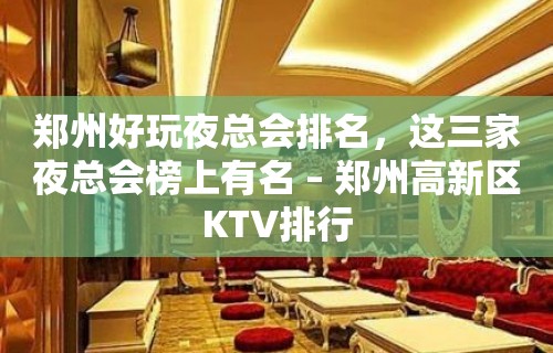 郑州好玩夜总会排名，这三家夜总会榜上有名 – 郑州高新区KTV排行