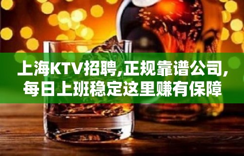 上海KTV招聘,正规靠谱公司,每日上班稳定这里赚有保障