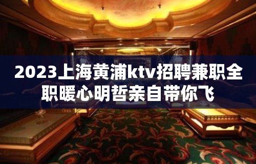 2023上海黄浦ktv招聘兼职全职暖心明哲亲自带你飞