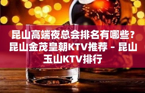 昆山高端夜总会排名有哪些？昆山金茂皇朝KTV推荐 – 昆山玉山KTV排行