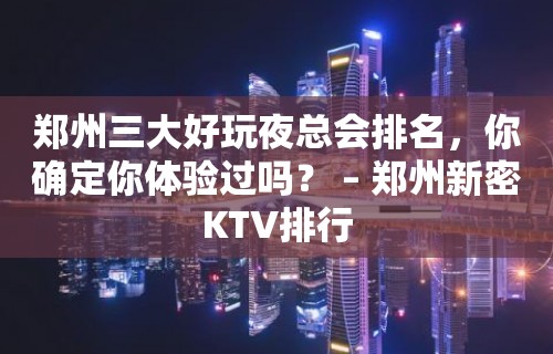 郑州三大好玩夜总会排名，你确定你体验过吗？ – 郑州新密KTV排行