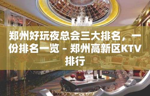 郑州好玩夜总会三大排名，一份排名一览 – 郑州高新区KTV排行