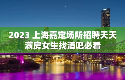 2023 上海嘉定场所招聘天天满房女生找酒吧必看