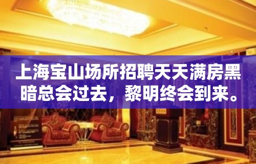 上海宝山场所招聘天天满房黑暗总会过去，黎明终会到来。