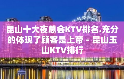 昆山十大夜总会KTV排名.充分的体现了顾客是上帝 – 昆山玉山KTV排行