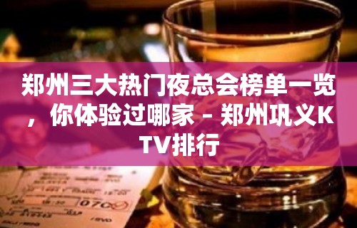 郑州三大热门夜总会榜单一览，你体验过哪家 – 郑州巩义KTV排行