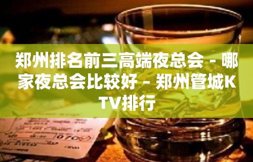 郑州排名前三高端夜总会－哪家夜总会比较好 – 郑州管城KTV排行