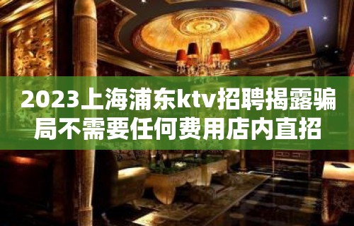 2023上海浦东ktv招聘揭露骗局不需要任何费用店内直招