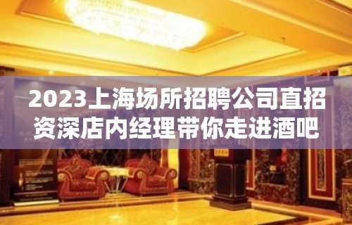 2023上海场所招聘公司直招资深店内经理带你走进酒吧