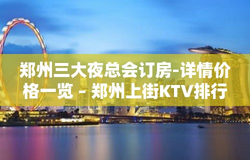 郑州三大夜总会订房-详情价格一览 – 郑州上街KTV排行