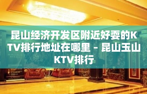 昆山经济开发区附近好耍的KTV排行地址在哪里 – 昆山玉山KTV排行