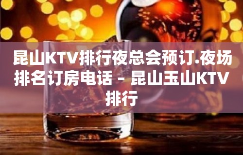 昆山KTV排行夜总会预订.夜场排名订房电话 – 昆山玉山KTV排行