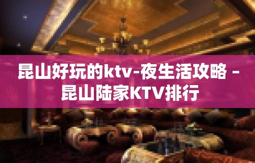 昆山好玩的ktv-夜生活攻略 – 昆山陆家KTV排行