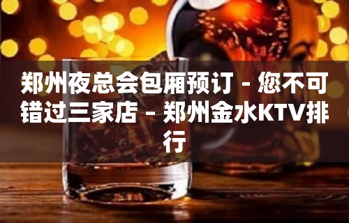 郑州夜总会包厢预订－您不可错过三家店 – 郑州金水KTV排行