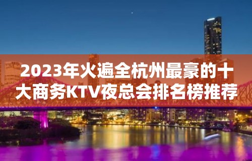 2023年火遍全杭州最豪的十大商务KTV夜总会排名榜推荐