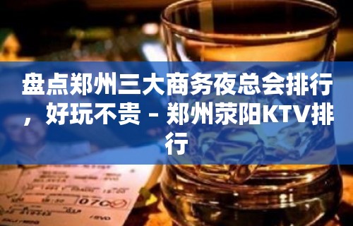 盘点郑州三大商务夜总会排行，好玩不贵 – 郑州荥阳KTV排行