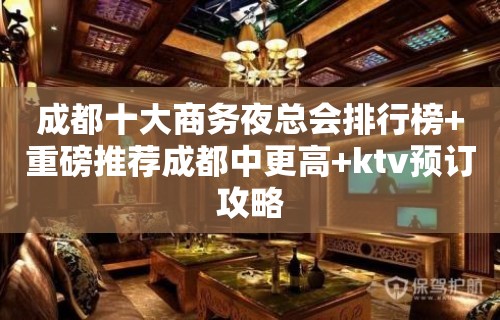 成都十大商务夜总会排行榜+重磅推荐成都中更高+ktv预订攻略