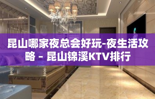 昆山哪家夜总会好玩-夜生活攻略 – 昆山锦溪KTV排行