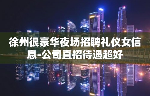 徐州很豪华夜场招聘礼仪女信息-公司直招待遇超好