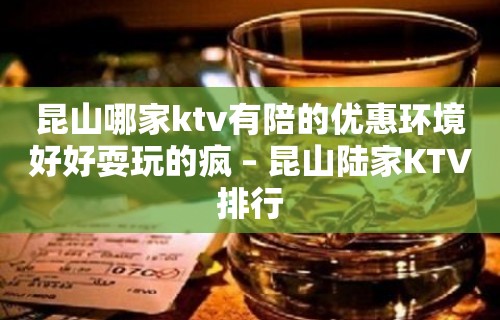 昆山哪家ktv有陪的优惠环境好好耍玩的疯 – 昆山陆家KTV排行