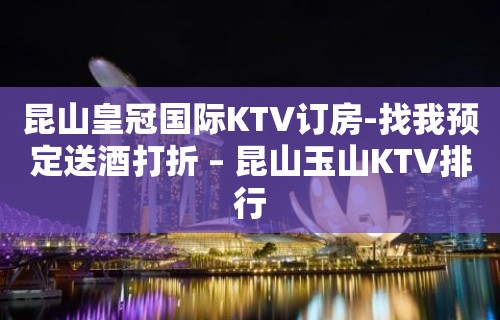 昆山皇冠国际KTV订房-找我预定送酒打折 – 昆山玉山KTV排行