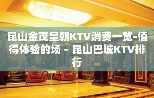 昆山金茂皇朝KTV消费一览-值得体验的场 – 昆山巴城KTV排行