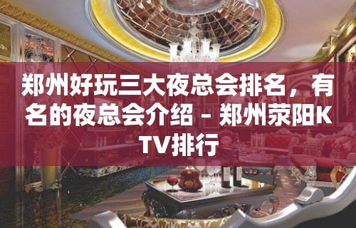 郑州好玩三大夜总会排名，有名的夜总会介绍 – 郑州荥阳KTV排行