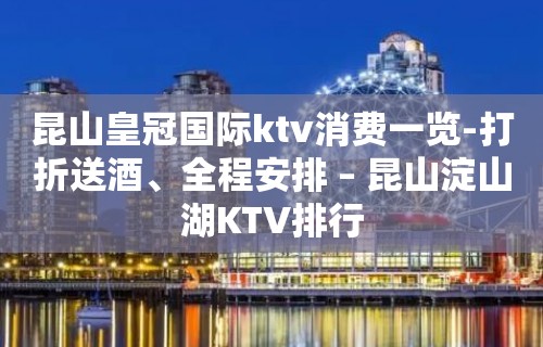 昆山皇冠国际ktv消费一览-打折送酒、全程安排 – 昆山淀山湖KTV排行