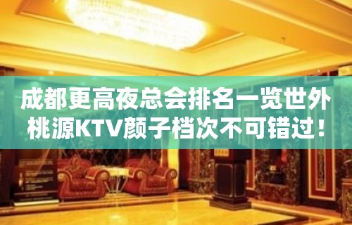 成都更高夜总会排名一览世外桃源KTV颜子档次不可错过！