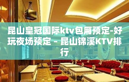 昆山皇冠国际ktv包厢预定-好玩夜场预定 – 昆山锦溪KTV排行