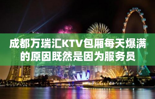 成都万瑞汇KTV包厢每天爆满的原因既然是因为服务员