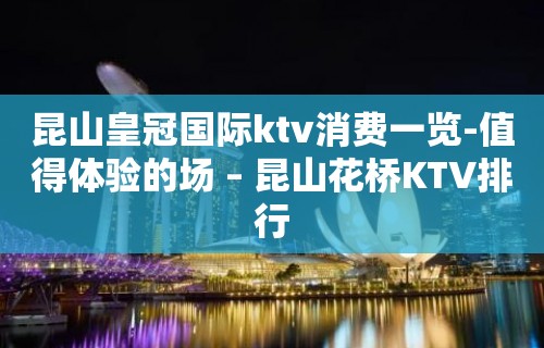 昆山皇冠国际ktv消费一览-值得体验的场 – 昆山花桥KTV排行