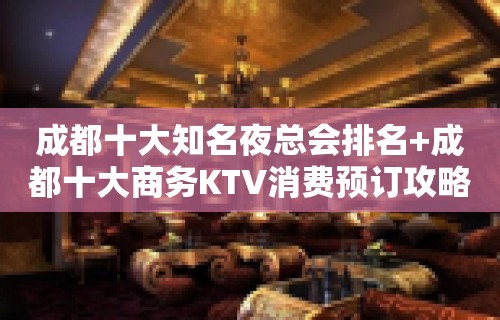 成都十大知名夜总会排名+成都十大商务KTV消费预订攻略