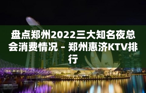 盘点郑州2022三大知名夜总会消费情况 – 郑州惠济KTV排行