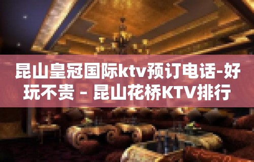 昆山皇冠国际ktv预订电话-好玩不贵 – 昆山花桥KTV排行